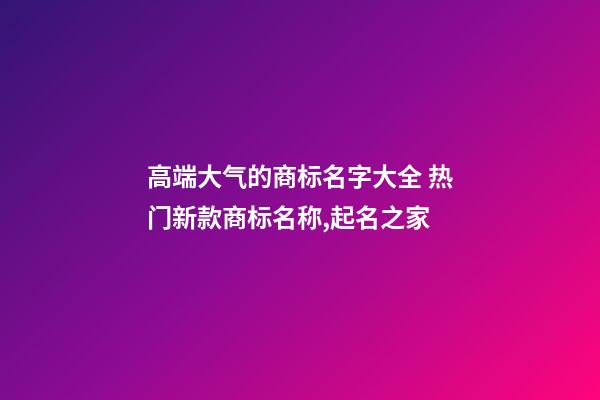 高端大气的商标名字大全 热门新款商标名称,起名之家-第1张-商标起名-玄机派